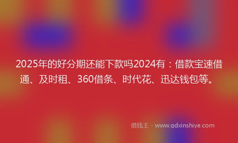 2025年的好分期还能下款吗2024有：借款宝速借通、及时租、360借条、时代花、迅达钱包等。
