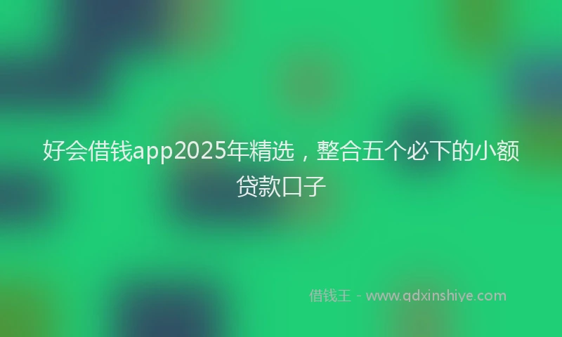 好会借钱app2025年精选，整合五个必下的小额贷款口子