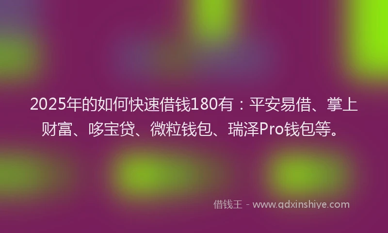 2025年的如何快速借钱180有：平安易借、掌上财富、哆宝贷、微粒钱包、瑞泽Pro钱包等。