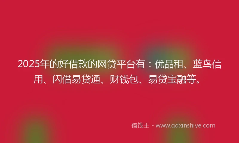 2025年的好借款的网贷平台有：优品租、蓝鸟信用、闪借易贷通、财钱包、易贷宝融等。