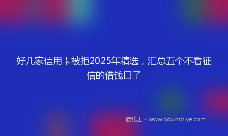 好几家信用卡被拒2025年精选，汇总五个不看征信的借钱口子