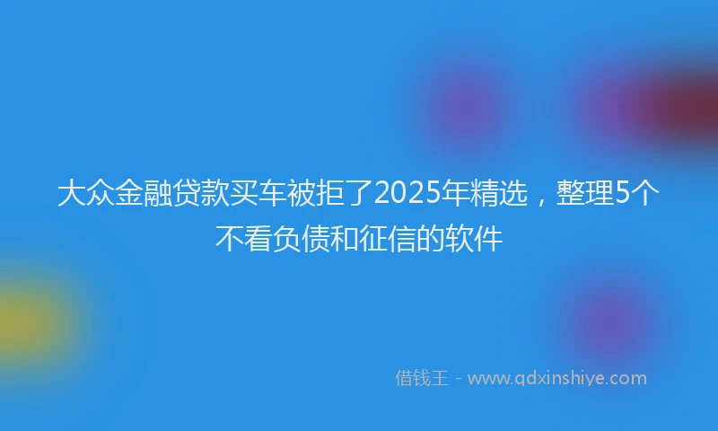 大众金融贷款买车被拒了2025年精选，整理5个不看负债和征信的软件