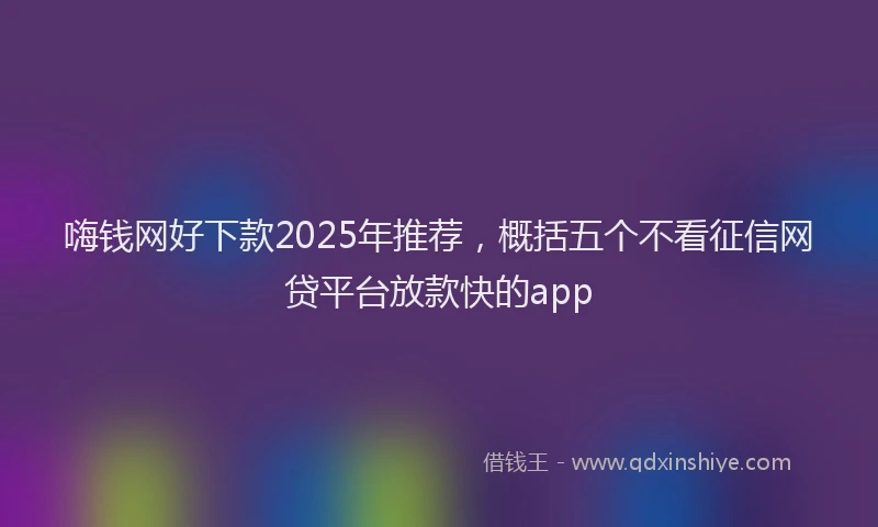 嗨钱网好下款2025年推荐，概括五个不看征信网贷平台放款快的app