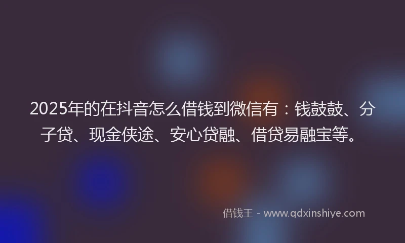 2025年的在抖音怎么借钱到微信有：钱鼓鼓、分子贷、现金侠途、安心贷融、借贷易融宝等。