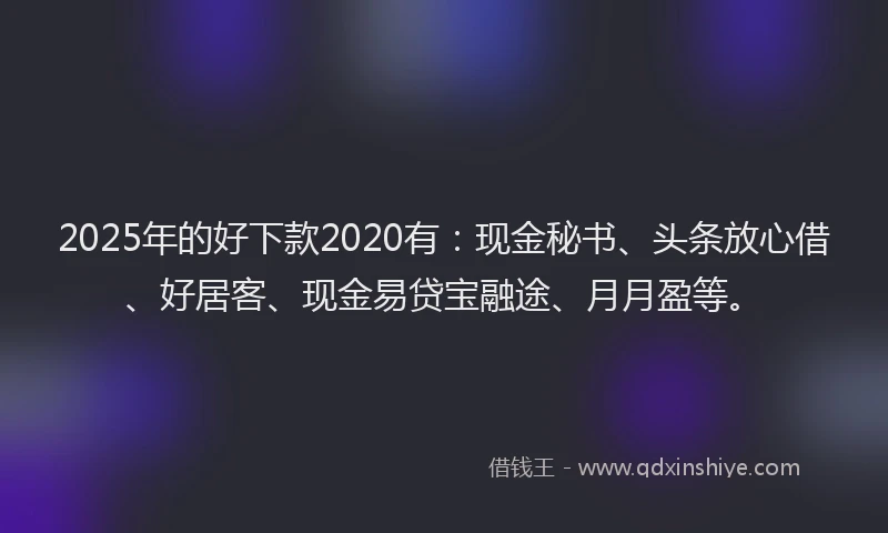 2025年的好下款2020有：现金秘书、头条放心借、好居客、现金易贷宝融途、月月盈等。