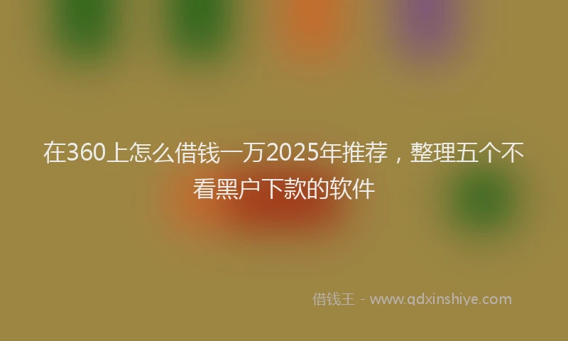 在360上怎么借钱一万2025年推荐，整理五个不看黑户下款的软件