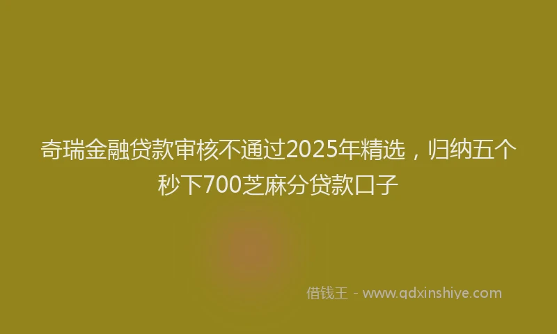 奇瑞金融贷款审核不通过2025年精选，归纳五个秒下700芝麻分贷款口子