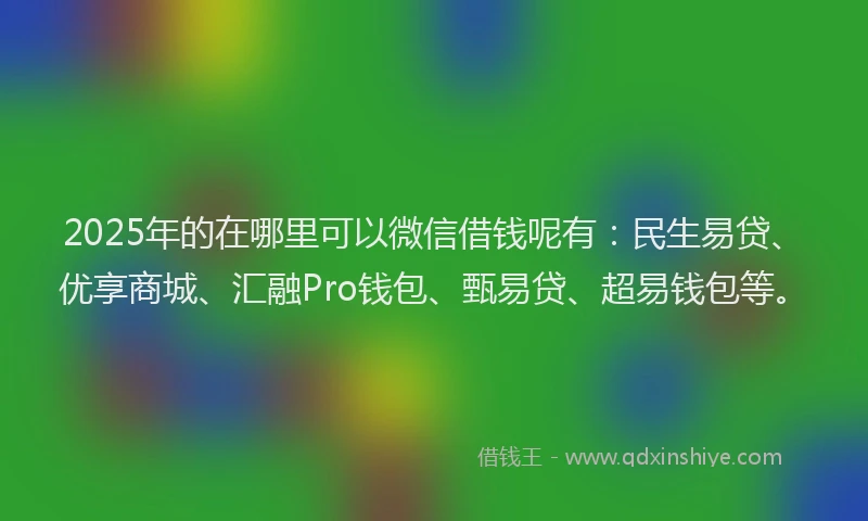 2025年的在哪里可以微信借钱呢有：民生易贷、优享商城、汇融Pro钱包、甄易贷、超易钱包等。