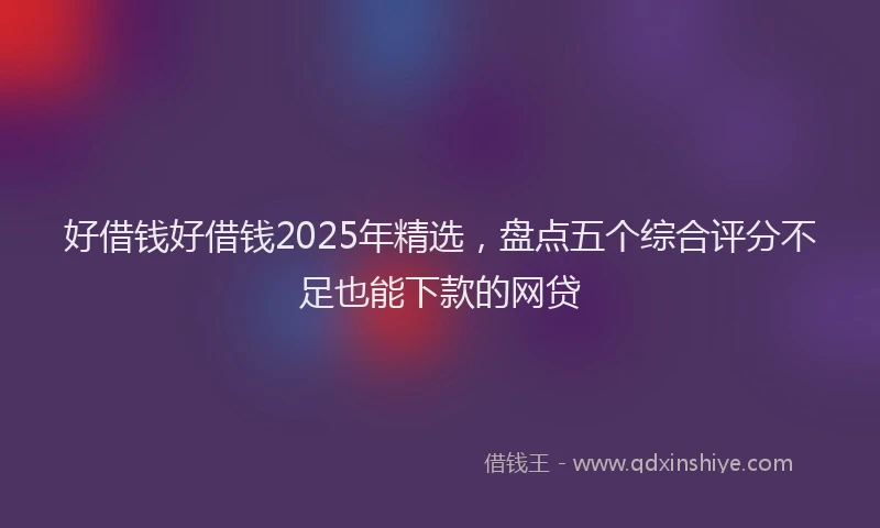 好借钱好借钱2025年精选，盘点五个综合评分不足也能下款的网贷