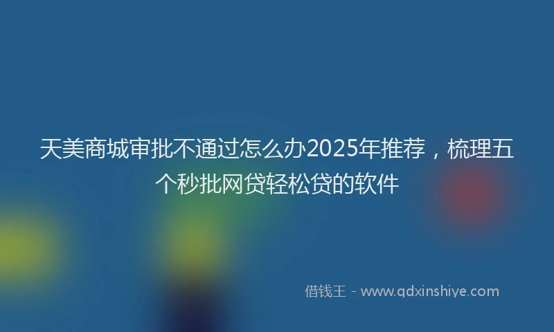 天美商城审批不通过怎么办2025年推荐，梳理五个秒批网贷轻松贷的软件