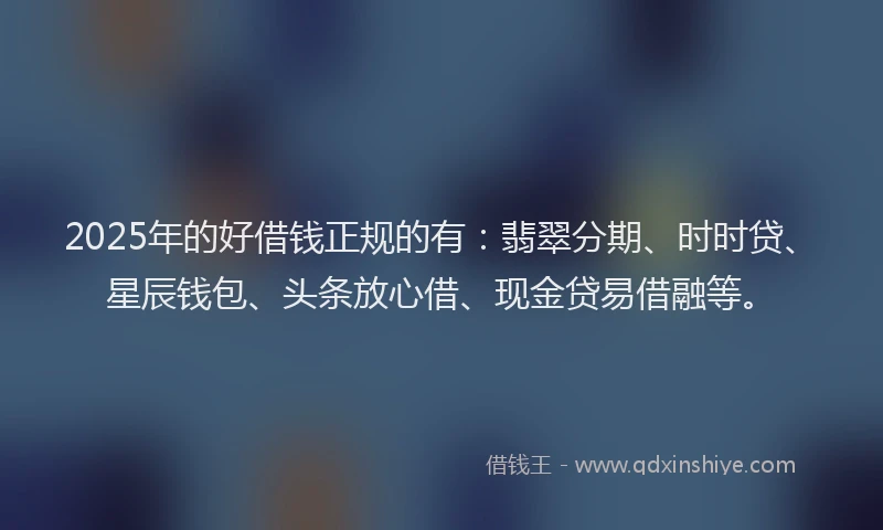 2025年的好借钱正规的有：翡翠分期、时时贷、星辰钱包、头条放心借、现金贷易借融等。