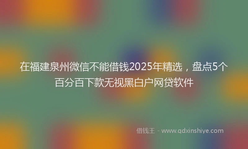 在福建泉州微信不能借钱2025年精选，盘点5个百分百下款无视黑白户网贷软件