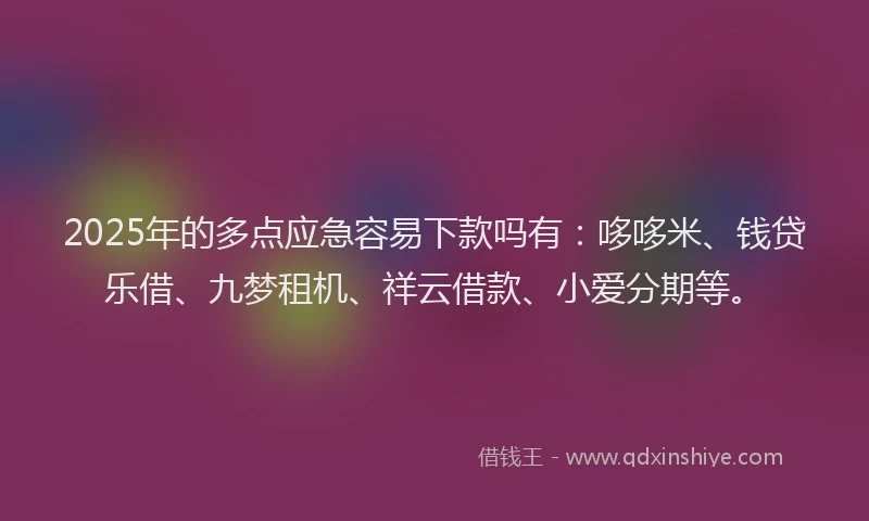 2025年的多点应急容易下款吗有：哆哆米、钱贷乐借、九梦租机、祥云借款、小爱分期等。
