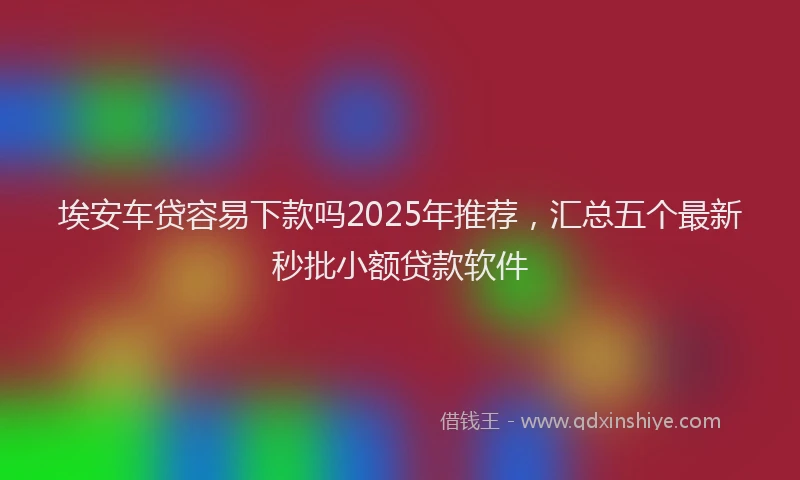 埃安车贷容易下款吗2025年推荐，汇总五个最新秒批小额贷款软件