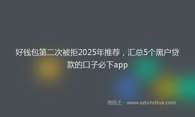 好钱包第二次被拒2025年推荐，汇总5个黑户贷款的口子必下app
