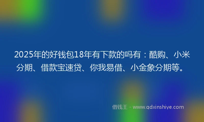 2025年的好钱包18年有下款的吗有：酷购、小米分期、借款宝速贷、你我易借、小金象分期等。