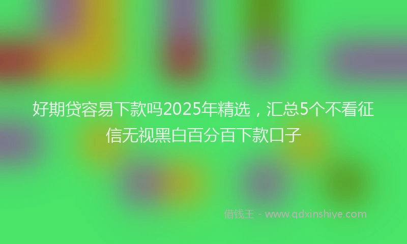 好期贷容易下款吗2025年精选，汇总5个不看征信无视黑白百分百下款口子