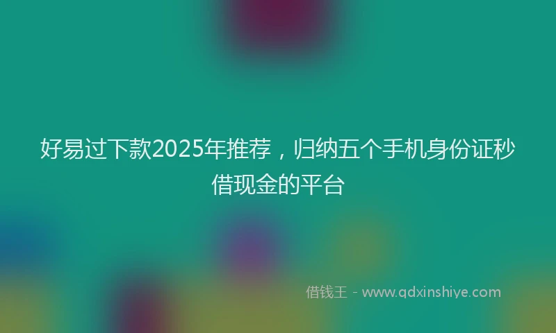 好易过下款2025年推荐，归纳五个手机身份证秒借现金的平台