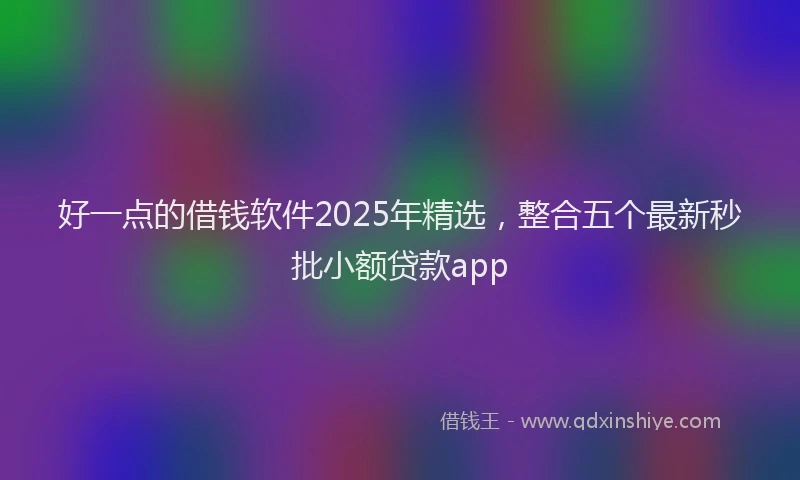 好一点的借钱软件2025年精选，整合五个最新秒批小额贷款app