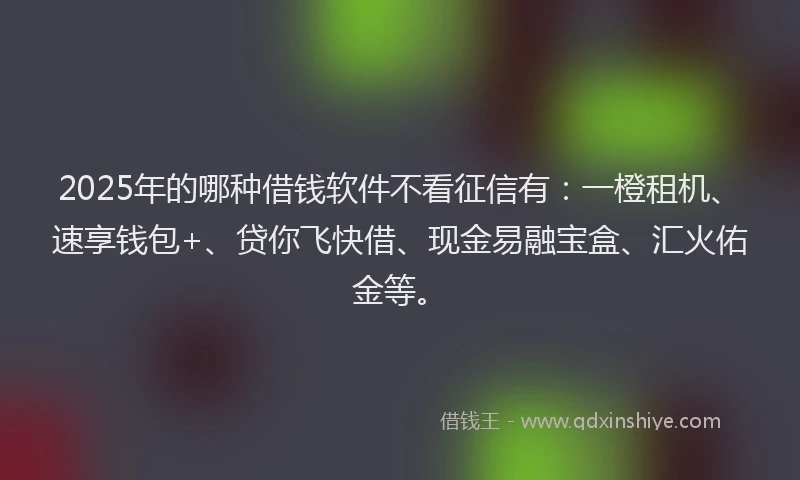 2025年的哪种借钱软件不看征信有：一橙租机、速享钱包+、贷你飞快借、现金易融宝盒、汇火佑金等。