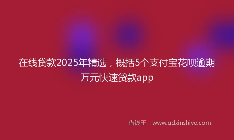 在线贷款2025年精选，概括5个支付宝花呗逾期万元快速贷款app