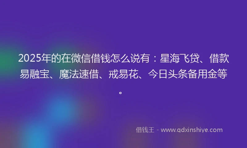 2025年的在微信借钱怎么说有：星海飞贷、借款易融宝、魔法速借、戒易花、今日头条备用金等。