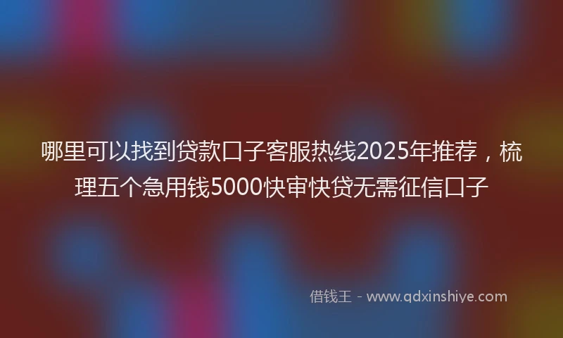 哪里可以找到贷款口子客服热线2025年推荐，梳理五个急用钱5000快审快贷无需征信口子
