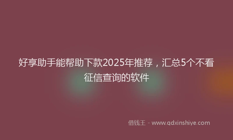 好享助手能帮助下款2025年推荐，汇总5个不看征信查询的软件