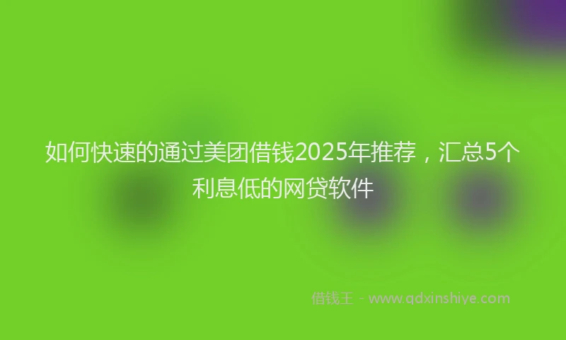 如何快速的通过美团借钱2025年推荐，汇总5个利息低的网贷软件