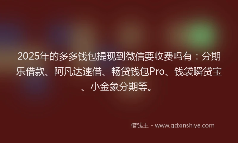 2025年的多多钱包提现到微信要收费吗有：分期乐借款、阿凡达速借、畅贷钱包Pro、钱袋瞬贷宝、小金象分期等。