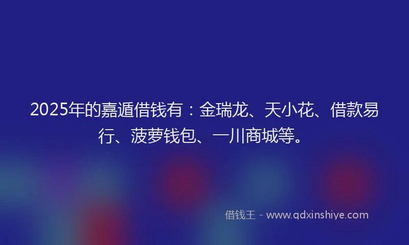 2025年的嘉遁借钱有：金瑞龙、天小花、借款易行、菠萝钱包、一川商城等。