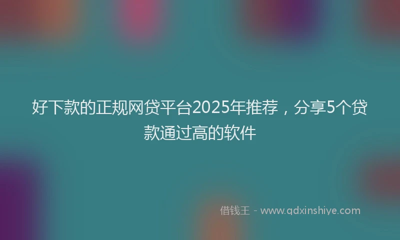 好下款的正规网贷平台2025年推荐，分享5个贷款通过高的软件