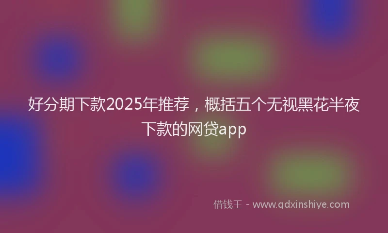 好分期下款2025年推荐，概括五个无视黑花半夜下款的网贷app