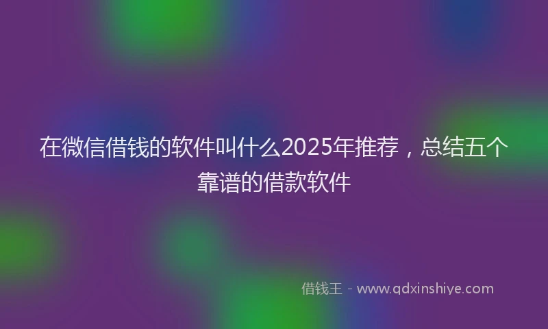 在微信借钱的软件叫什么2025年推荐，总结五个靠谱的借款软件