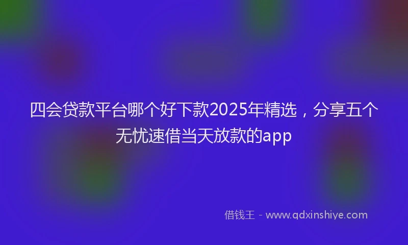 四会贷款平台哪个好下款2025年精选，分享五个无忧速借当天放款的app