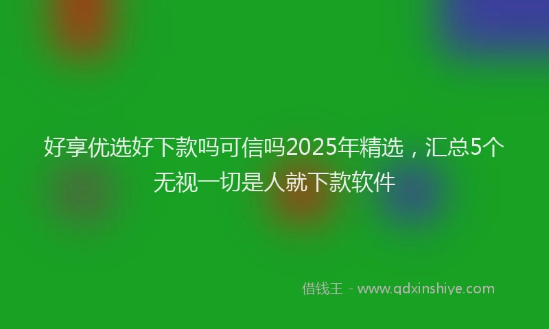 好享优选好下款吗可信吗2025年精选，汇总5个无视一切是人就下款软件