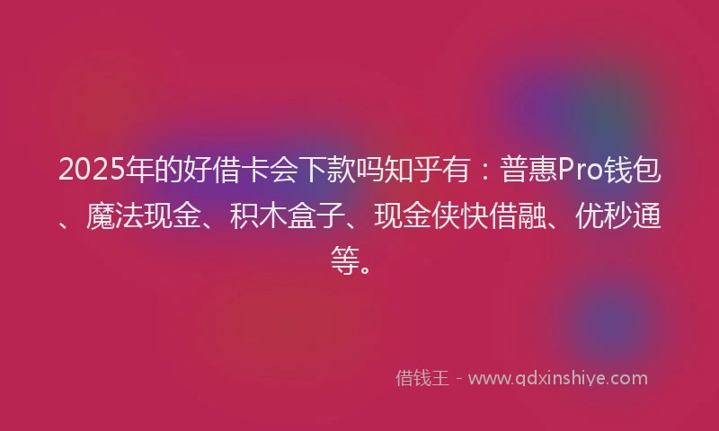 2025年的好借卡会下款吗知乎有：普惠Pro钱包、魔法现金、积木盒子、现金侠快借融、优秒通等。