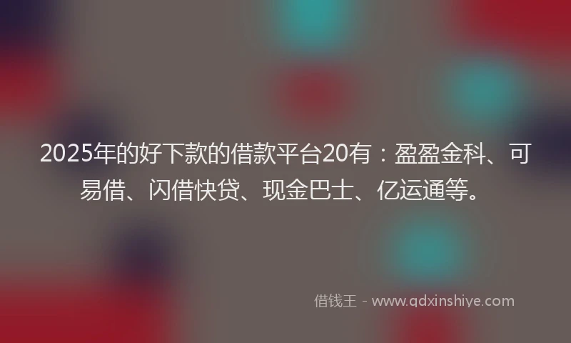 2025年的好下款的借款平台20有：盈盈金科、可易借、闪借快贷、现金巴士、亿运通等。