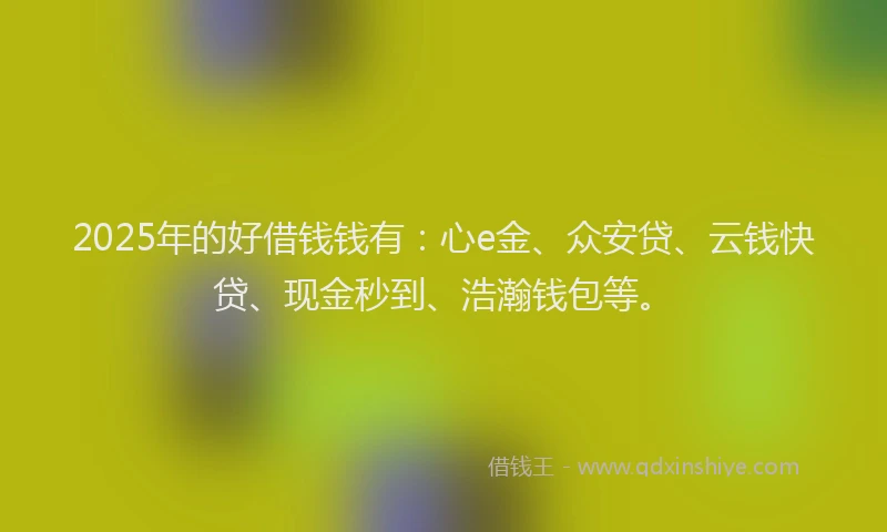 2025年的好借钱钱有：心e金、众安贷、云钱快贷、现金秒到、浩瀚钱包等。