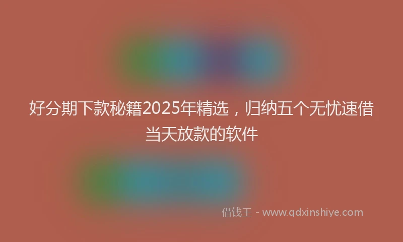 好分期下款秘籍2025年精选，归纳五个无忧速借当天放款的软件