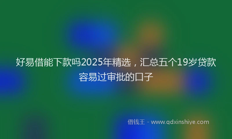 好易借能下款吗2025年精选，汇总五个19岁贷款容易过审批的口子