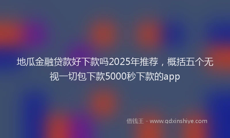 地瓜金融贷款好下款吗2025年推荐，概括五个无视一切包下款5000秒下款的app