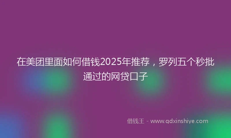 在美团里面如何借钱2025年推荐，罗列五个秒批通过的网贷口子
