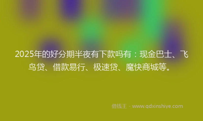 2025年的好分期半夜有下款吗有：现金巴士、飞鸟贷、借款易行、极速贷、魔快商城等。