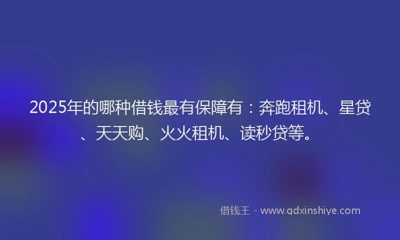 2025年的哪种借钱最有保障有：奔跑租机、星贷、天天购、火火租机、读秒贷等。