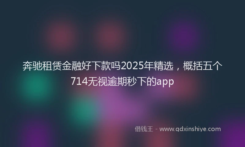 奔驰租赁金融好下款吗2025年精选，概括五个714无视逾期秒下的app
