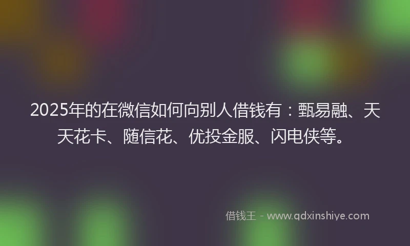 2025年的在微信如何向别人借钱有：甄易融、天天花卡、随信花、优投金服、闪电侠等。