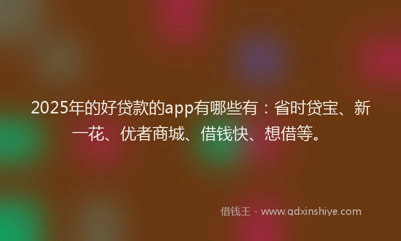 2025年的好贷款的app有哪些有：省时贷宝、新一花、优者商城、借钱快、想借等。