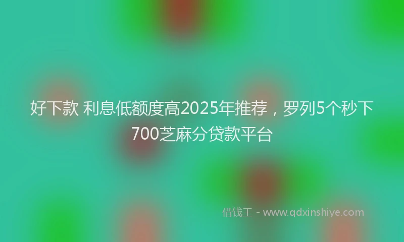 好下款 利息低额度高2025年推荐，罗列5个秒下700芝麻分贷款平台