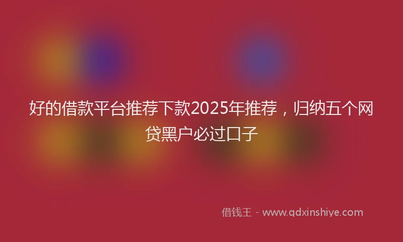 好的借款平台推荐下款2025年推荐，归纳五个网贷黑户必过口子